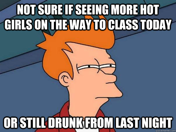 Not sure if seeing more hot girls on the way to class today Or still drunk from last night  Futurama Fry