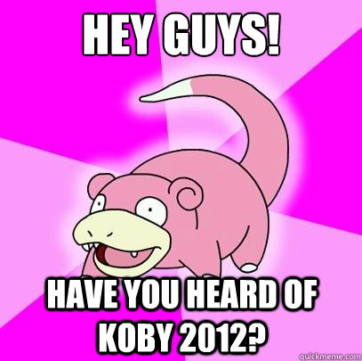 Hey Guys! HAve you heard of koby 2012? - Hey Guys! HAve you heard of koby 2012?  Slowpoke