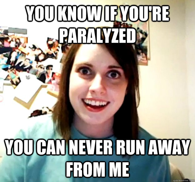 You know if you're paralyzed You can never run away from me - You know if you're paralyzed You can never run away from me  Overly Attached Girlfriend