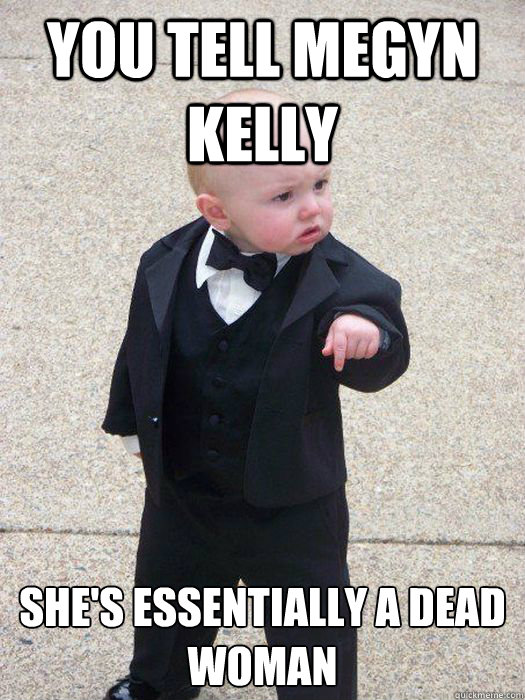 You tell megyn kelly She's essentially a dead woman  Baby Godfather