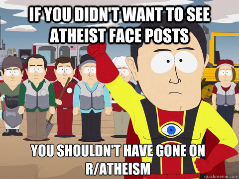 if you didn't want to see atheist face posts you shouldn't have gone on r/atheism  Captain Hindsight