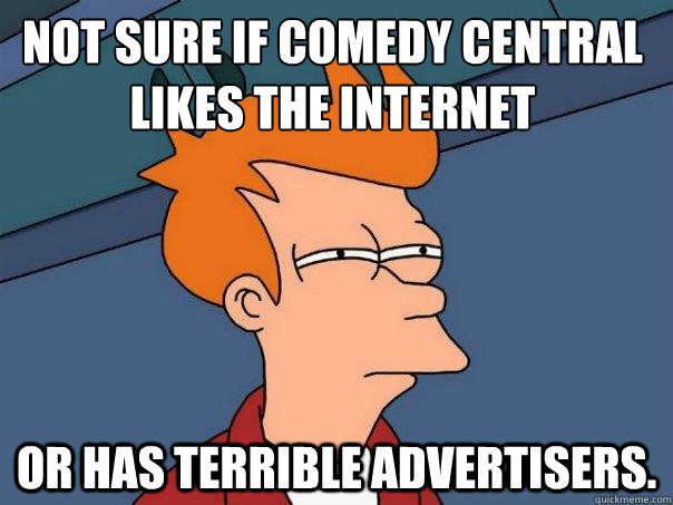 Not sure if comedy central likes the internet Or has terrible advertisers.  Futurama Fry