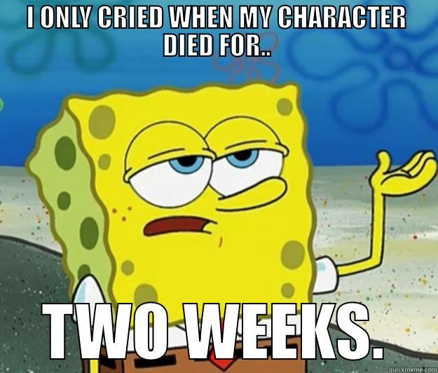 MassiveLogic. yep - I ONLY CRIED WHEN MY CHARACTER DIED FOR.. TWO WEEKS. Tough Spongebob