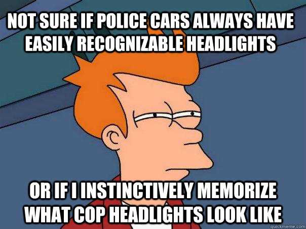 Not sure if police cars always have easily recognizable headlights or if i instinctively memorize what cop headlights look like  Futurama Fry