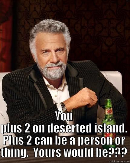 Inquiring minds want to know -  YOU PLUS 2 ON DESERTED ISLAND. PLUS 2 CAN BE A PERSON OR THING.  YOURS WOULD BE??? The Most Interesting Man In The World