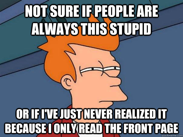 Not sure if people are always this stupid or if i've just never realized it because i only read the front page  Futurama Fry