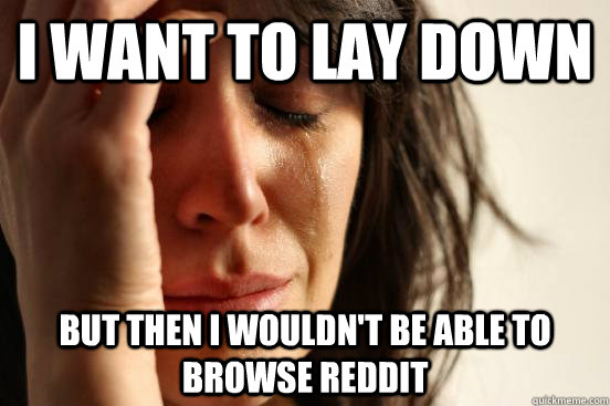 I want to lay down But then I wouldn't be able to browse Reddit - I want to lay down But then I wouldn't be able to browse Reddit  First World Problems