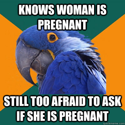 Knows woman is pregnant still too afraid to ask if she is pregnant  Paranoid Parrot