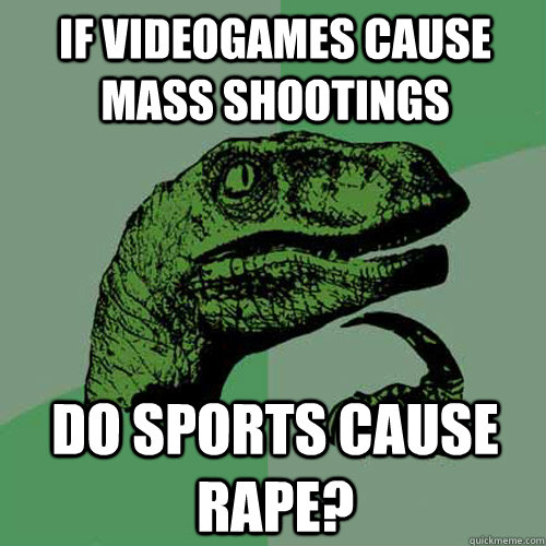 If videogames cause mass shootings do sports cause rape? - If videogames cause mass shootings do sports cause rape?  Philosoraptor
