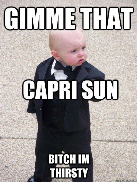 gimme that capri sun bitch im thirsty  Baby Godfather