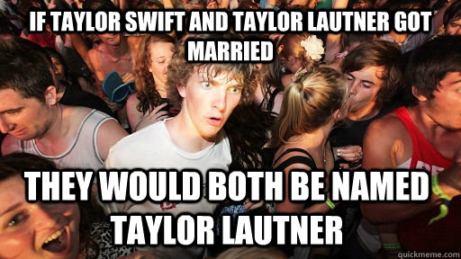 If Taylor swift and Taylor Lautner got married They would both be named taylor Lautner - If Taylor swift and Taylor Lautner got married They would both be named taylor Lautner  Sudden Clarity Clarence