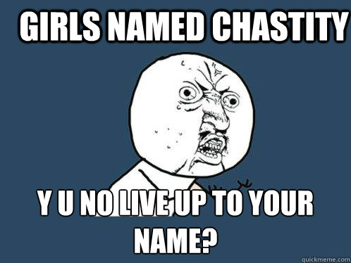 Girls named Chastity Y U NO LIVE UP TO YOUR NAME?  Y U No