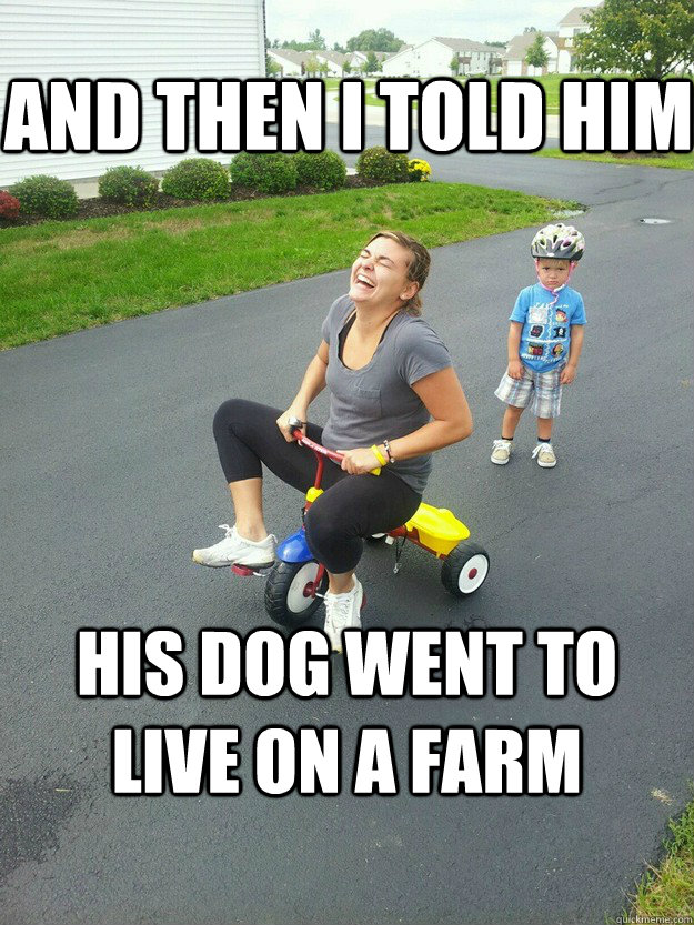 And then i told him his dog went to live on a farm  Hysterically Psycho Mom