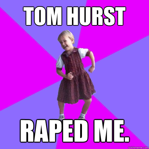 TOM HURST RAPED ME. - TOM HURST RAPED ME.  Socially awesome kindergartener