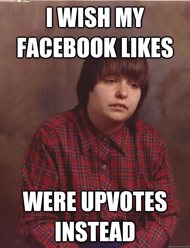 i wish my facebook likes were upvotes instead  