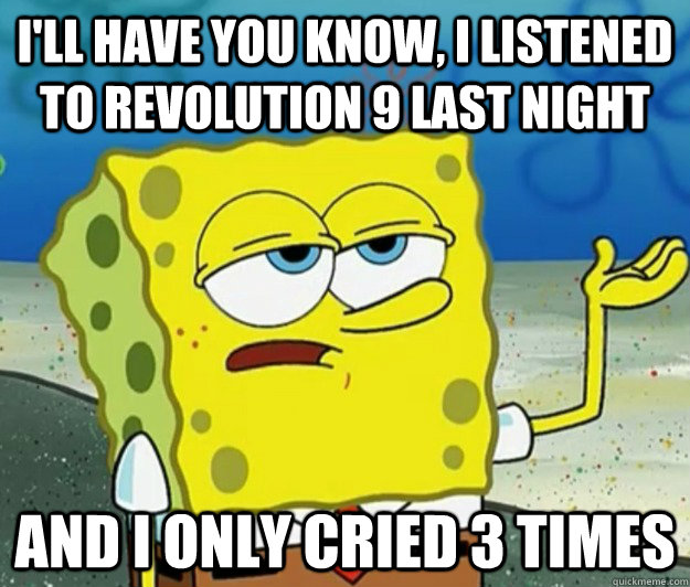 I'll have you know, i listened to revolution 9 last night  and i only cried 3 times - I'll have you know, i listened to revolution 9 last night  and i only cried 3 times  Tough Spongebob