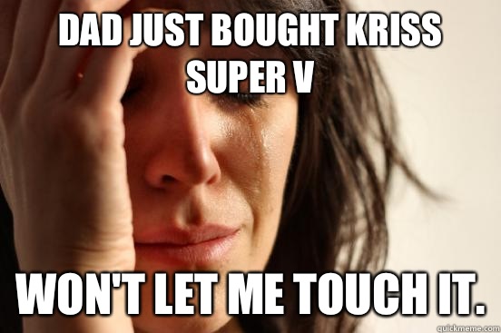 dad just bought kriss super v
 won't let me touch it.  First World Problems