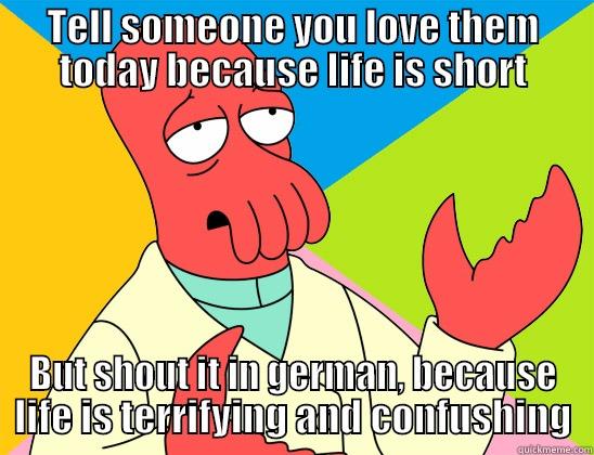 TELL SOMEONE YOU LOVE THEM TODAY BECAUSE LIFE IS SHORT BUT SHOUT IT IN GERMAN, BECAUSE LIFE IS TERRIFYING AND CONFUSHING Futurama Zoidberg 