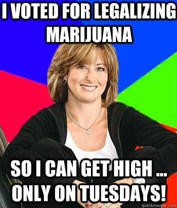 I voted for legalizing marijuana so i can get high ... only on tuesdays!  Sheltering Suburban Mom