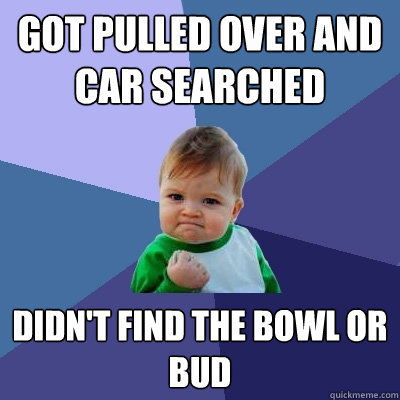 Got pulled over and car searched Didn't find the bowl or bud  Success Kid