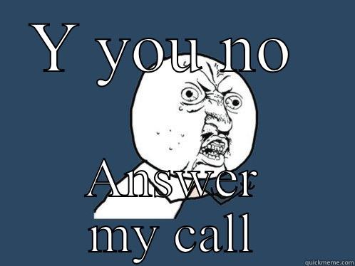 Y YOU NO  ANSWER MY CALL Y U No