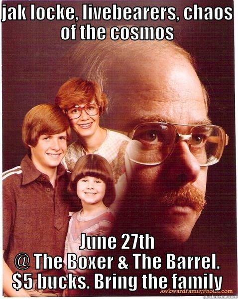 JAK LOCKE, LIVEBEARERS, CHAOS OF THE COSMOS JUNE 27TH @ THE BOXER & THE BARREL. $5 BUCKS. BRING THE FAMILY Vengeance Dad