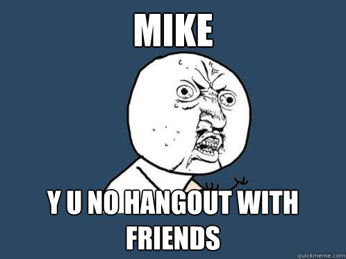 MIKE Y u no hangout with friends - MIKE Y u no hangout with friends  Y U No