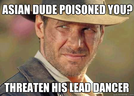 asian dude poisoned you? threaten his lead dancer  Indiana Jones Life Lessons