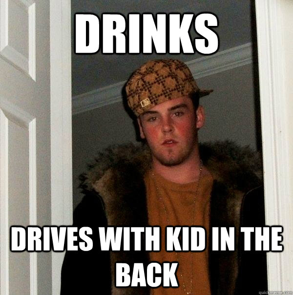 Drinks Drives with kid in the back - Drinks Drives with kid in the back  Scumbag Steve