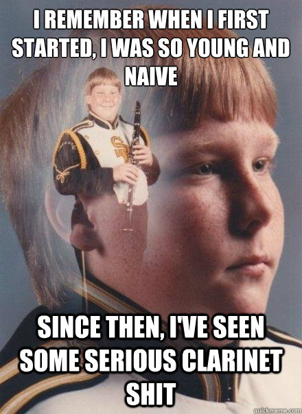 I remember when I first started, I was so young and naive since then, I've seen some serious clarinet shit  PTSD Clarinet Boy