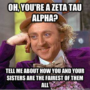 Oh, You're a Zeta Tau Alpha? Tell me about how you and your sisters are the fairest of them all  Condescending Wonka