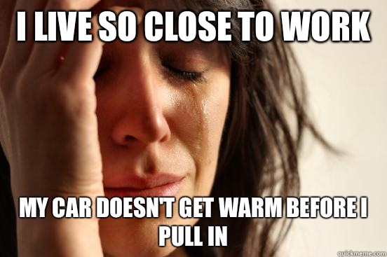 I live so close to work My car doesn't get warm before I pull in  First World Problems