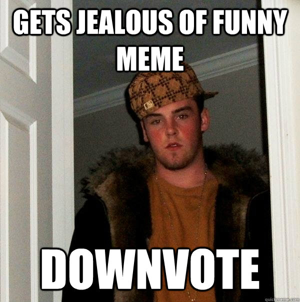 gets jealous of funny meme downvote  Scumbag Steve