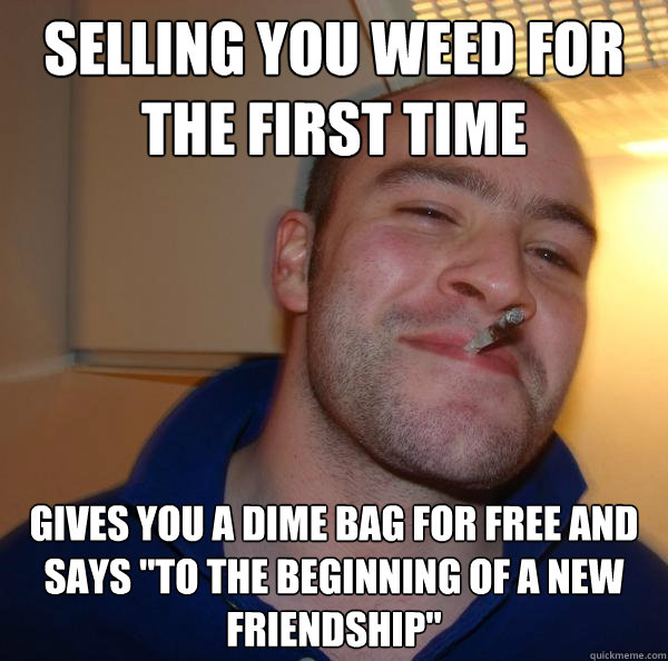 Selling you weed for the first time Gives you a dime bag for free and says 