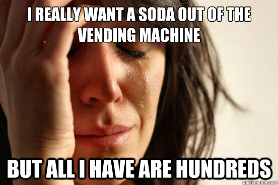 I really want a soda out of the vending machine but all I have are hundreds - I really want a soda out of the vending machine but all I have are hundreds  First World Problems