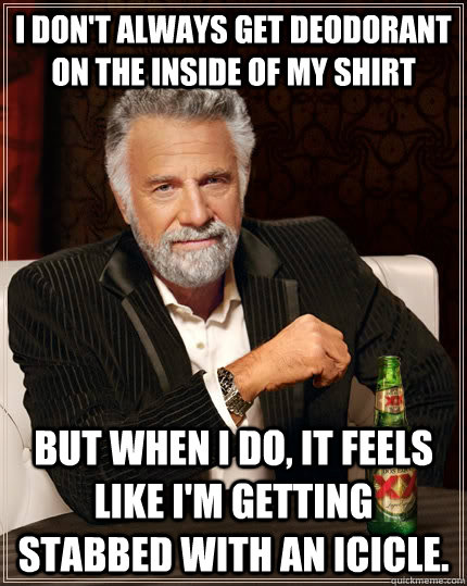 I don't always get deodorant on the inside of my shirt but when I do, it feels like I'm getting stabbed with an icicle. - I don't always get deodorant on the inside of my shirt but when I do, it feels like I'm getting stabbed with an icicle.  The Most Interesting Man In The World