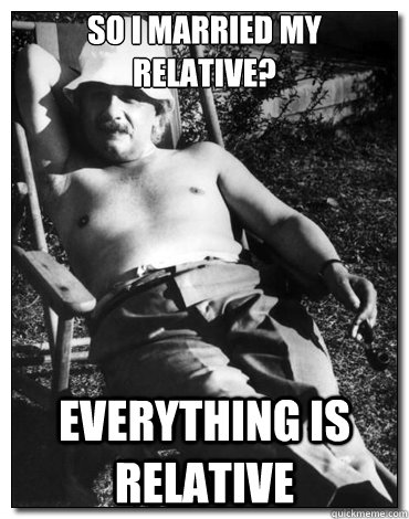 So I married my relative? everything is relative - So I married my relative? everything is relative  Chillin Albert Einstein