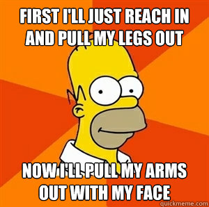 First I'll just reach in and pull my legs out now I'll pull my arms out with my face   Advice Homer