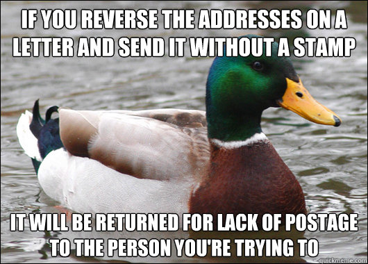 If you reverse the addresses on a letter and send it without a stamp It will be returned for lack of postage to the person you're trying to - If you reverse the addresses on a letter and send it without a stamp It will be returned for lack of postage to the person you're trying to  BadBadMallard