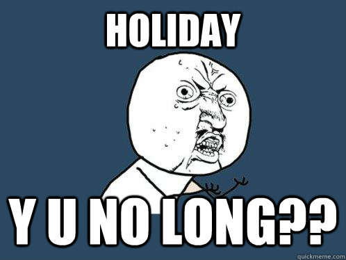 HOLIDAY y u no long??  Y U No