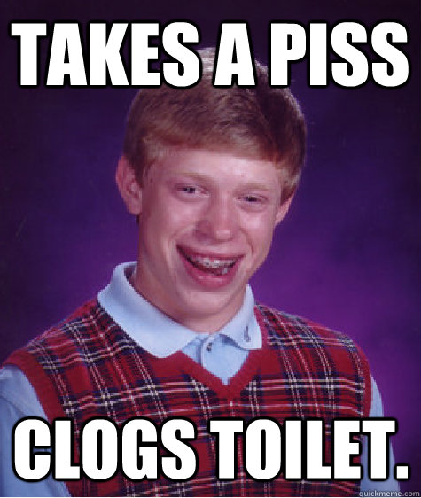 Takes a piss clogs toilet. - Takes a piss clogs toilet.  Bad Luck Brian