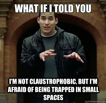 What if i told you I'm not claustrophobic, but I'm afraid of being trapped in small spaces - What if i told you I'm not claustrophobic, but I'm afraid of being trapped in small spaces  Misc