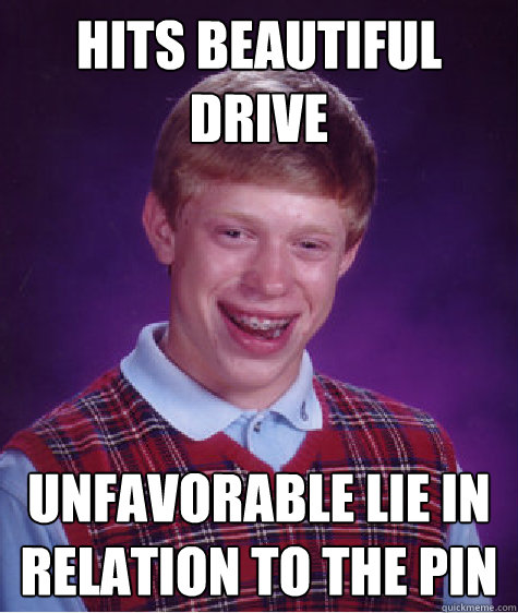 Hits Beautiful drive unfavorable lie in relation to the pin  Bad Luck Brian