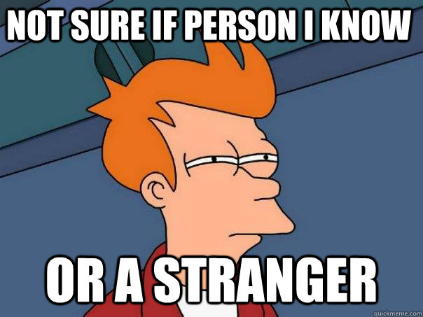 not sure if person i know or a stranger  Futurama Fry