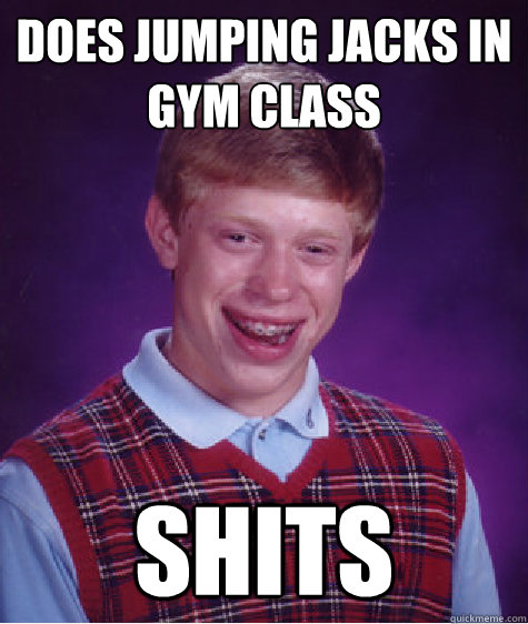 Does jumping jacks in gym class shits - Does jumping jacks in gym class shits  Bad Luck Brian
