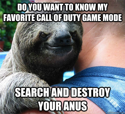 Do you want to know my favorite Call of duty game mode  Search and destroy your anus   Suspiciously Evil Sloth