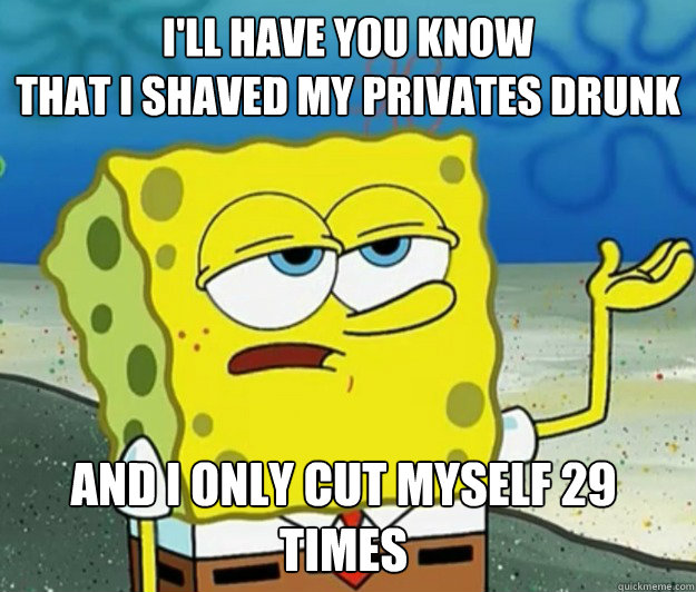 I'll have you know
That I Shaved My privates drunk And I only cut myself 29 times  Tough Spongebob