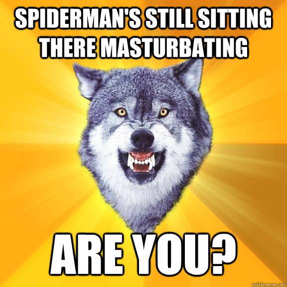 Spiderman's still sitting there masturbating  Are you?   Courage Wolf