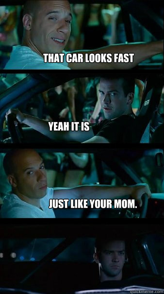 That car looks fast yeah it is just like your mom. - That car looks fast yeah it is just like your mom.  Fast and Furious