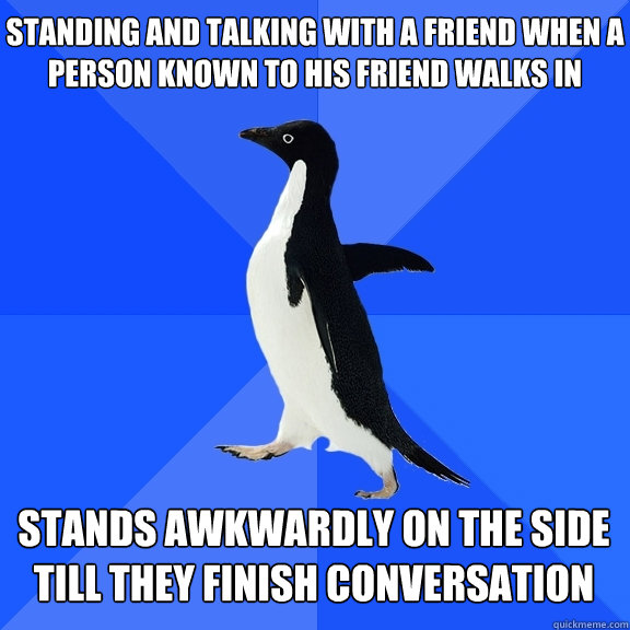 Standing and Talking with a friend when a person known to his friend walks in stands awkwardly on the side till they finish conversation     Socially Awkward Penguin